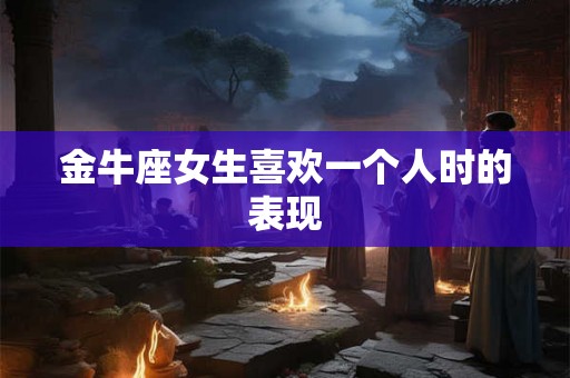 金牛座女生喜欢一个人时的表现