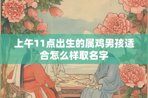 上午11点出生的属鸡男孩适合怎么样取名字