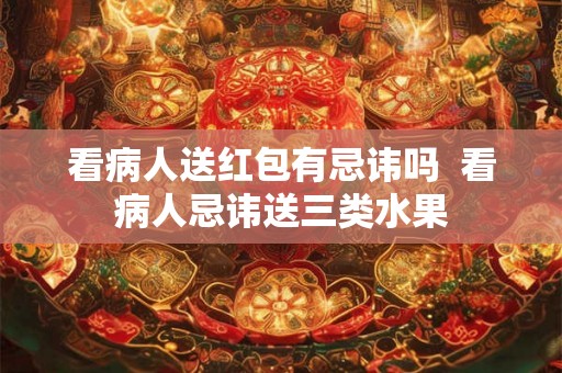 看病人送红包有忌讳吗  看病人忌讳送三类水果