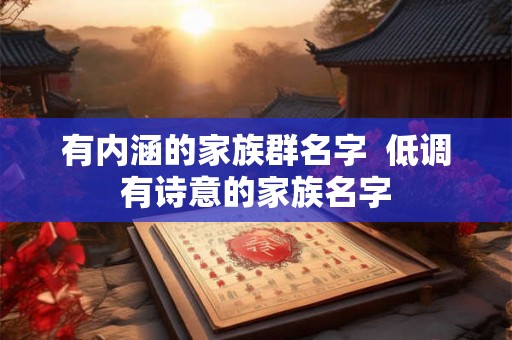 有内涵的家族群名字 低调有诗意的家族名字 有内涵的家族群名字 低调有诗意的家族名字