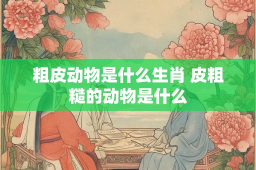 粗皮动物是什么生肖 皮粗糙的动物是什么 粗皮动物是什么生肖 皮粗糙的动物是什么