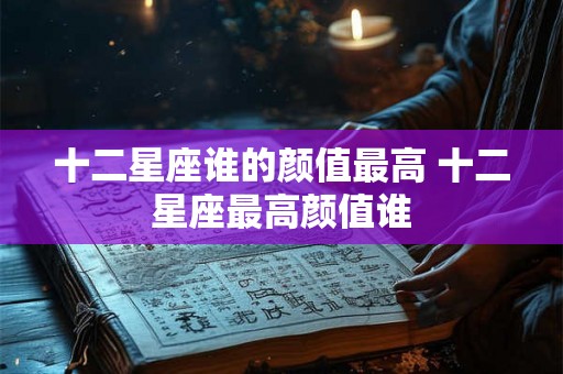 十二星座谁的颜值最高 十二星座最高颜值谁