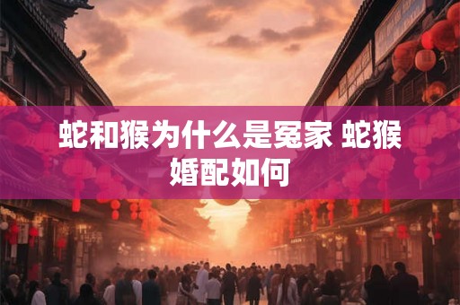蛇和猴为什么是冤家 蛇猴婚配如何