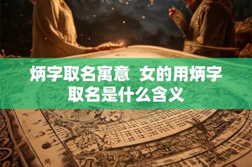 炳字取名寓意  女的用炳字取名是什么含义