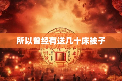 所以曾经有送几十床被子