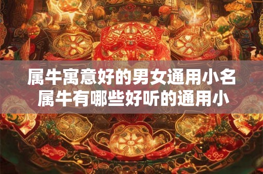 属牛寓意好的男女通用小名 属牛有哪些好听的通用小名