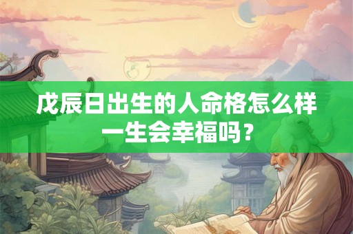 戊辰日出生的人命格怎么样一生会幸福吗？