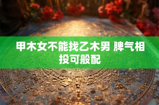 甲木女不能找乙木男 脾气相投可般配 甲木女不能找乙木男 脾气相投可般配