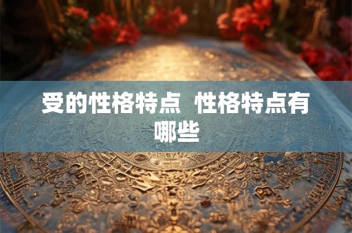 受的性格特点  性格特点有哪些