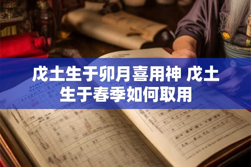 戊土生于卯月喜用神 戊土生于春季如何取用 戊土生于卯月喜用神 戊土生于春季如何取用