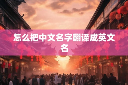 怎么把中文名字翻译成英文名 怎么把中文名字翻译成英文名