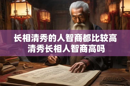 长相清秀的人智商都比较高 清秀长相人智商高吗