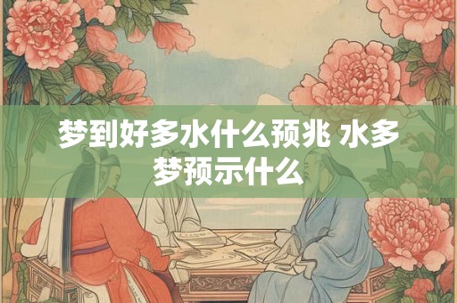 梦到好多水什么预兆 水多梦预示什么