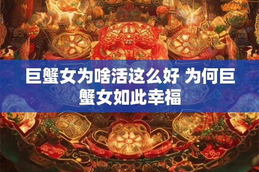巨蟹女为啥活这么好 为何巨蟹女如此幸福 巨蟹女为啥活这么好 为何巨蟹女如此幸福