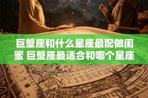 巨蟹座和什么星座最配做闺蜜 巨蟹座最适合和哪个星座做闺蜜
