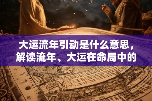 大运流年引动是什么意思，解读流年、大运在命局中的作用