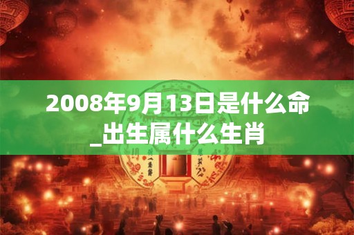 2008年9月13日是什么命_出生属什么生肖