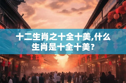 十二生肖之十全十美,什么生肖是十全十美？