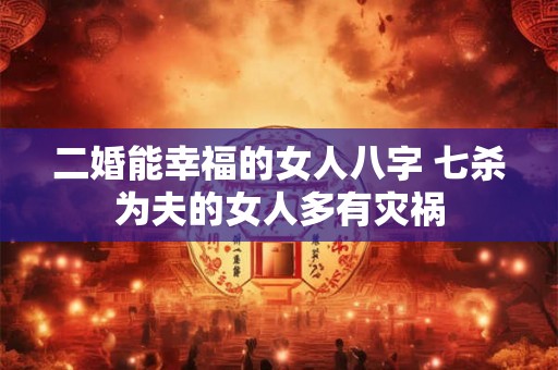 二婚能幸福的女人八字 七杀为夫的女人多有灾祸