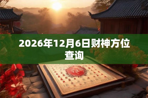 2026年12月6日财神方位查询