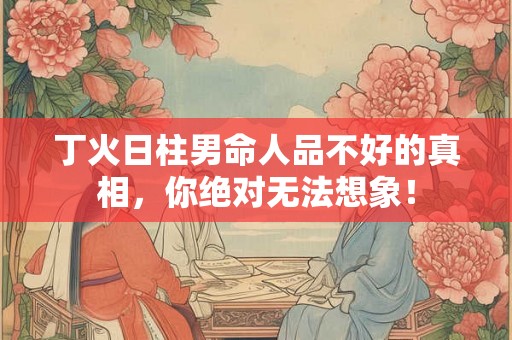 丁火日柱男命人品不好的真相，你绝对无法想象！