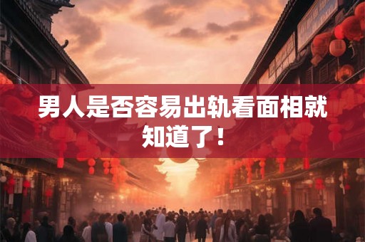 男人是否容易出轨看面相就知道了！