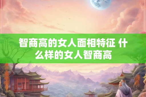 智商高的女人面相特征 什么样的女人智商高