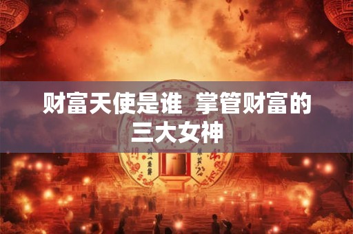 财富天使是谁  掌管财富的三大女神