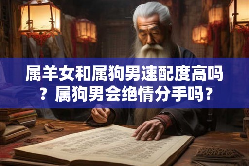 属羊女和属狗男速配度高吗？属狗男会绝情分手吗？