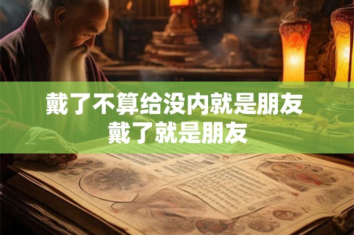 戴了不算给没内就是朋友 戴了就是朋友