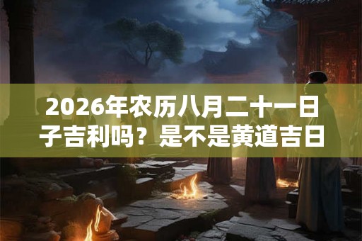 2026年农历八月二十一日子吉利吗?是不是黄道吉日? 2026年农历八月二十一日子吉利吗?是不是黄道吉日?