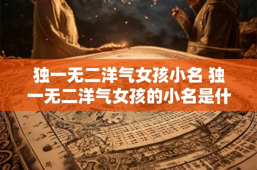 独一无二洋气女孩小名 独一无二洋气女孩的小名是什么
