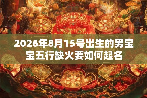 2026年8月15号出生的男宝宝五行缺火要如何起名