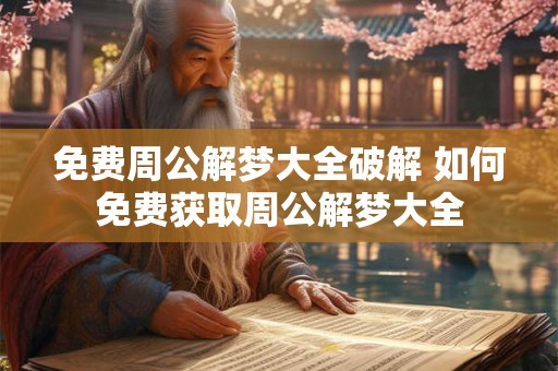 免费周公解梦大全破解 如何免费获取周公解梦大全