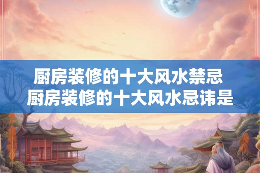 厨房装修的十大风水禁忌 厨房装修的十大风水忌讳是什么