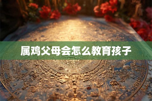 属鸡父母会怎么教育孩子