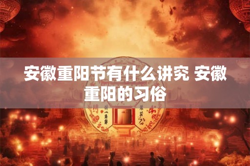 安徽重阳节有什么讲究 安徽重阳的习俗