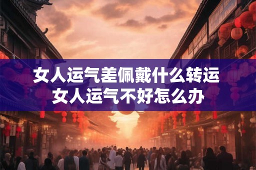女人运气差佩戴什么转运 女人运气不好怎么办 女人运气差佩戴什么转运 女人运气不好怎么办
