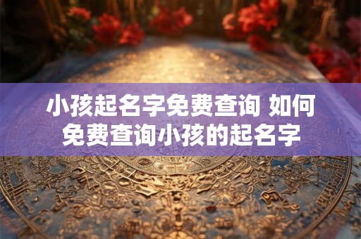 小孩起名字免费查询 如何免费查询小孩的起名字