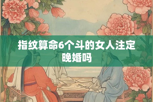 指纹算命6个斗的女人注定晚婚吗 指纹算命6个斗的女人注定晚婚吗