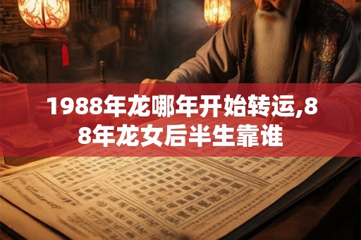 1988年龙哪年开始转运,88年龙女后半生靠谁