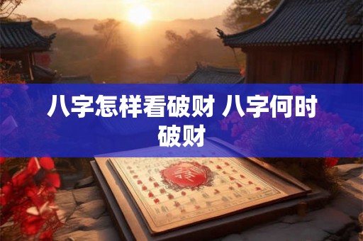 八字怎样看破财 八字何时破财 八字怎样看破财 八字何时破财