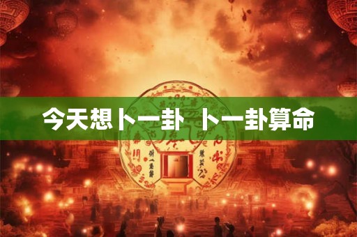 今天想卜一卦 卜一卦算命 今天想卜一卦 卜一卦算命