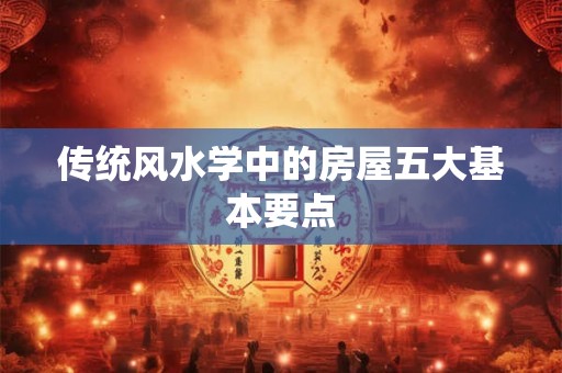 传统风水学中的房屋五大基本要点 传统风水学中的房屋五大基本要点