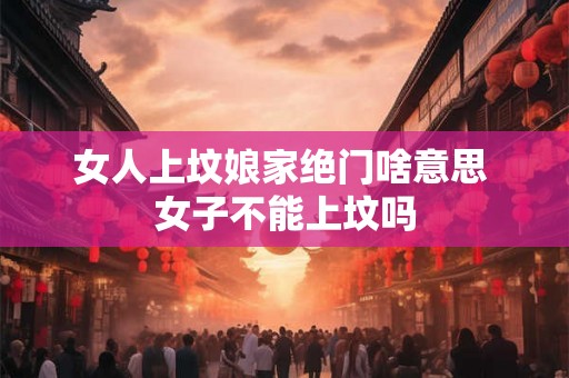 女人上坟娘家绝门啥意思 女子不能上坟吗