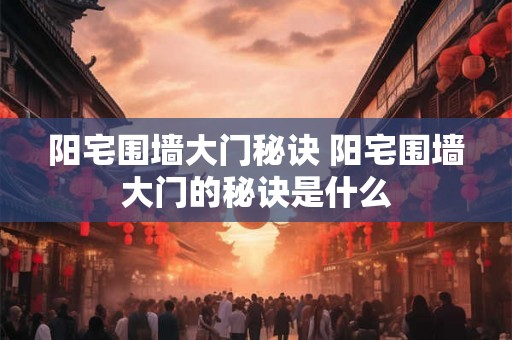 阳宅围墙大门秘诀 阳宅围墙大门的秘诀是什么