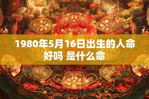 1980年5月16日出生的人命好吗 是什么命