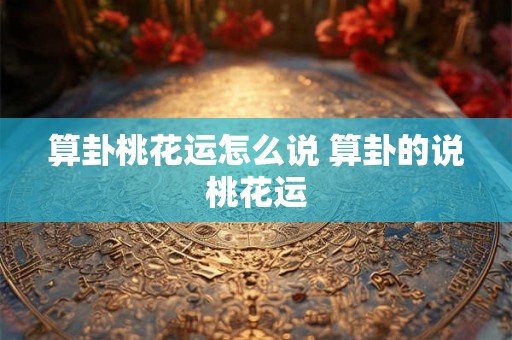 算卦桃花运怎么说 算卦的说桃花运