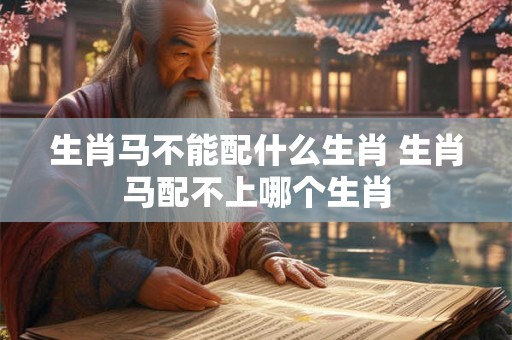 生肖马不能配什么生肖 生肖马配不上哪个生肖