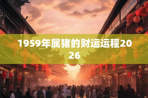 1959年属猪的财运运程2026
